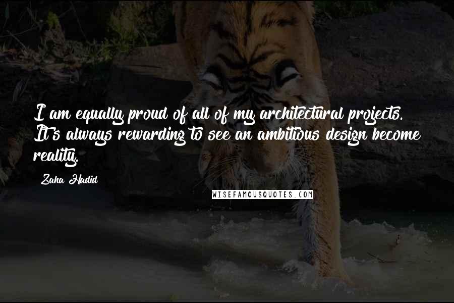 Zaha Hadid Quotes: I am equally proud of all of my architectural projects. It's always rewarding to see an ambitious design become reality.