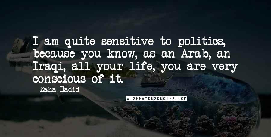 Zaha Hadid Quotes: I am quite sensitive to politics, because you know, as an Arab, an Iraqi, all your life, you are very conscious of it.