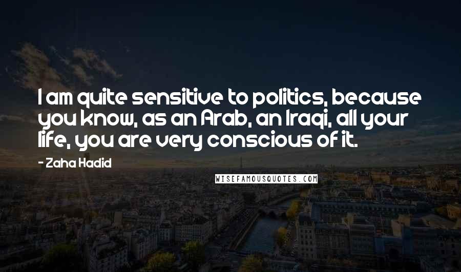 Zaha Hadid Quotes: I am quite sensitive to politics, because you know, as an Arab, an Iraqi, all your life, you are very conscious of it.