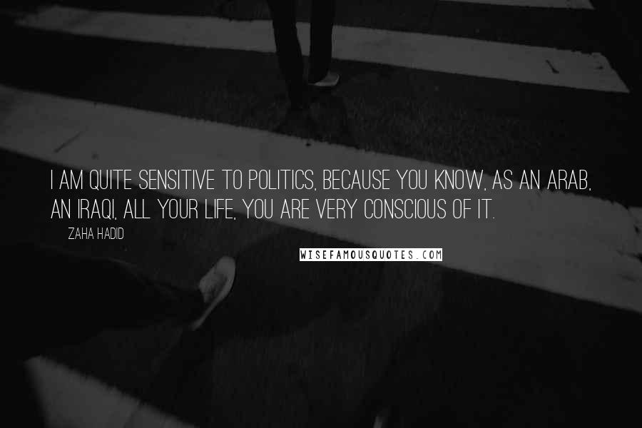 Zaha Hadid Quotes: I am quite sensitive to politics, because you know, as an Arab, an Iraqi, all your life, you are very conscious of it.