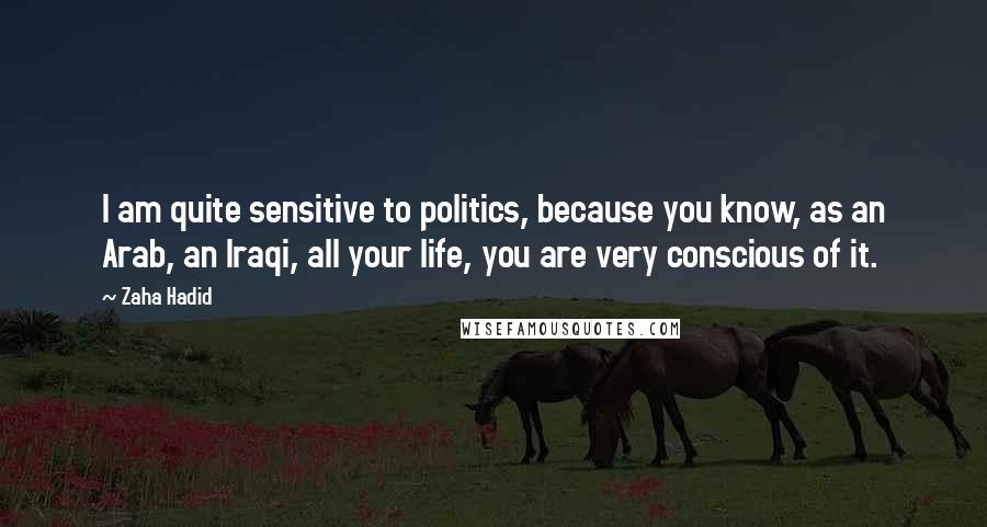 Zaha Hadid Quotes: I am quite sensitive to politics, because you know, as an Arab, an Iraqi, all your life, you are very conscious of it.