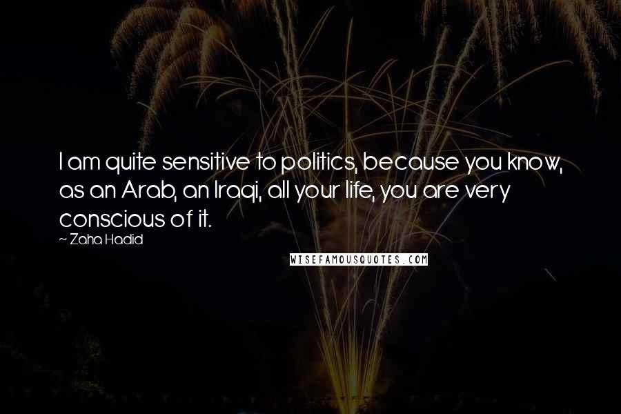 Zaha Hadid Quotes: I am quite sensitive to politics, because you know, as an Arab, an Iraqi, all your life, you are very conscious of it.