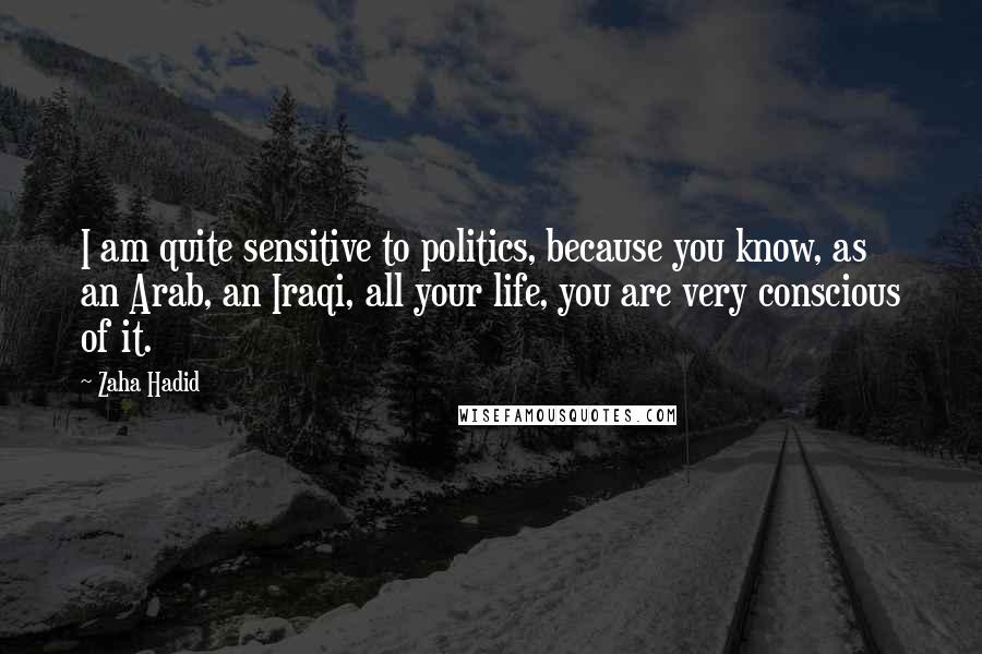 Zaha Hadid Quotes: I am quite sensitive to politics, because you know, as an Arab, an Iraqi, all your life, you are very conscious of it.