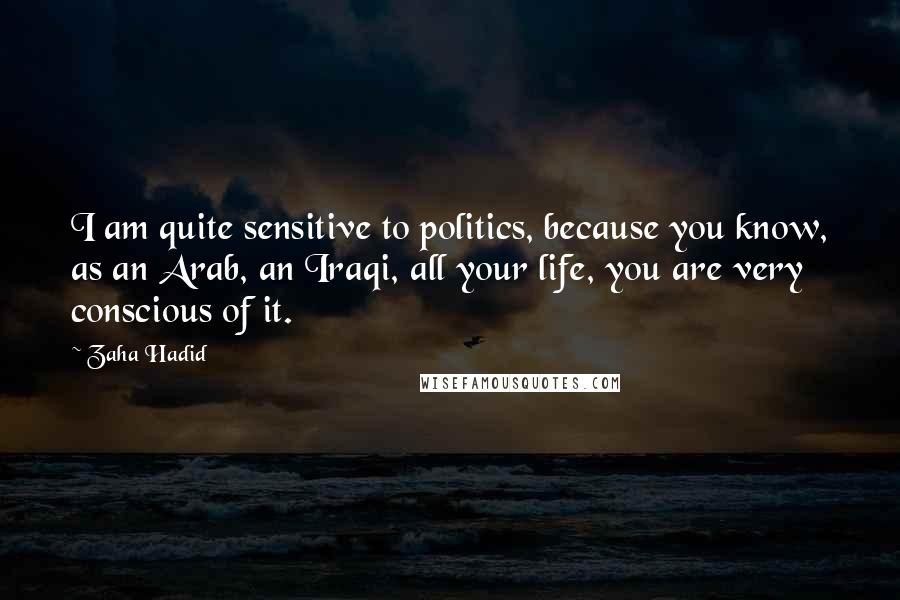 Zaha Hadid Quotes: I am quite sensitive to politics, because you know, as an Arab, an Iraqi, all your life, you are very conscious of it.