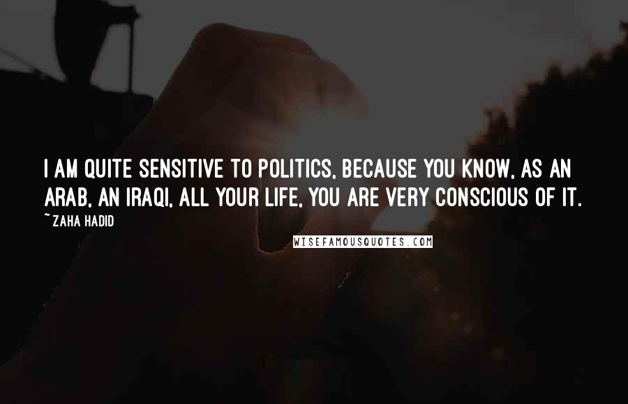 Zaha Hadid Quotes: I am quite sensitive to politics, because you know, as an Arab, an Iraqi, all your life, you are very conscious of it.