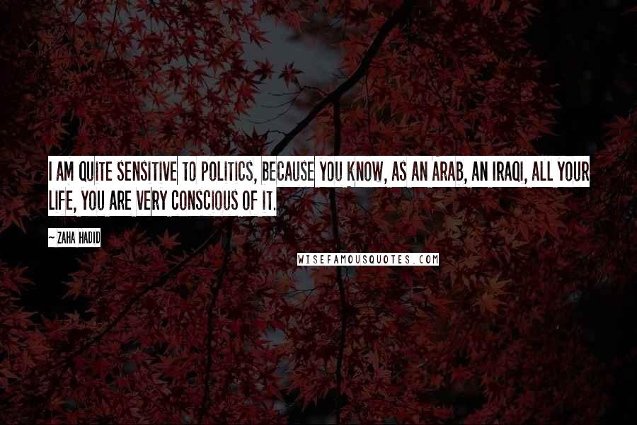 Zaha Hadid Quotes: I am quite sensitive to politics, because you know, as an Arab, an Iraqi, all your life, you are very conscious of it.