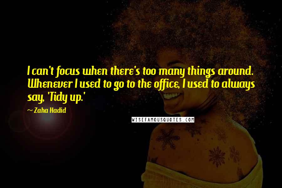 Zaha Hadid Quotes: I can't focus when there's too many things around. Whenever I used to go to the office, I used to always say, 'Tidy up.'