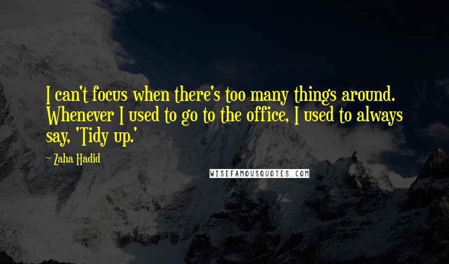 Zaha Hadid Quotes: I can't focus when there's too many things around. Whenever I used to go to the office, I used to always say, 'Tidy up.'