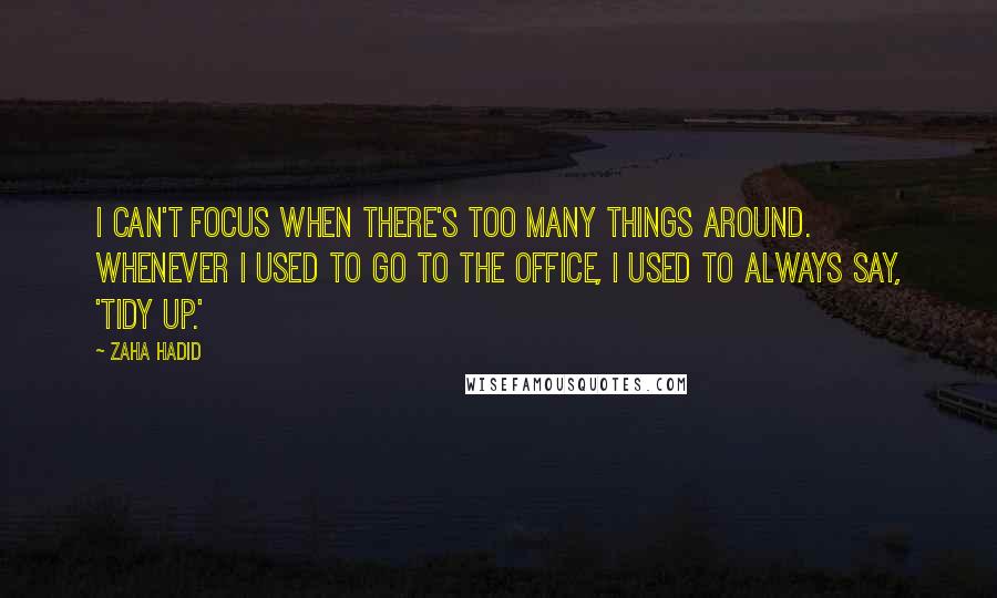 Zaha Hadid Quotes: I can't focus when there's too many things around. Whenever I used to go to the office, I used to always say, 'Tidy up.'