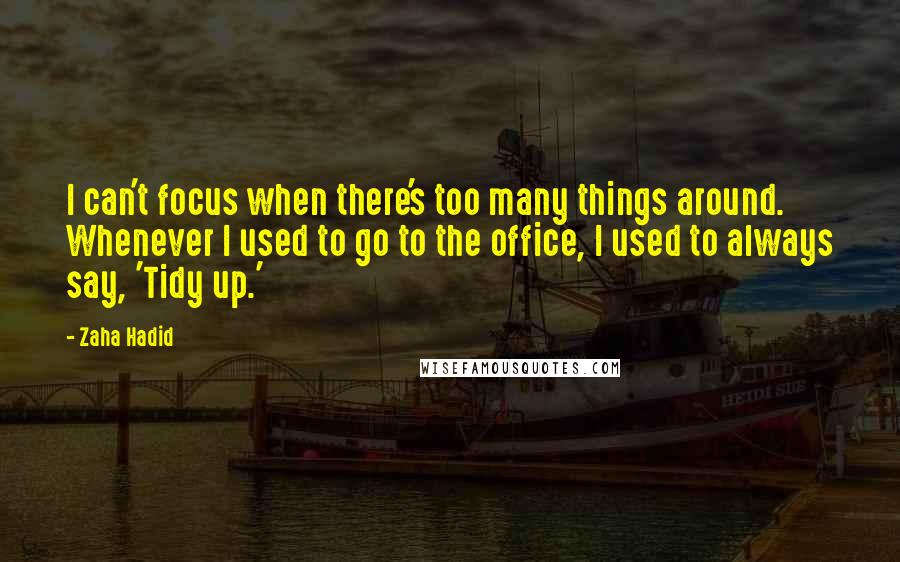 Zaha Hadid Quotes: I can't focus when there's too many things around. Whenever I used to go to the office, I used to always say, 'Tidy up.'