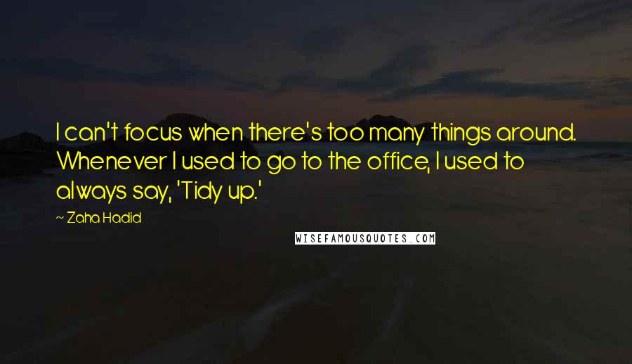 Zaha Hadid Quotes: I can't focus when there's too many things around. Whenever I used to go to the office, I used to always say, 'Tidy up.'