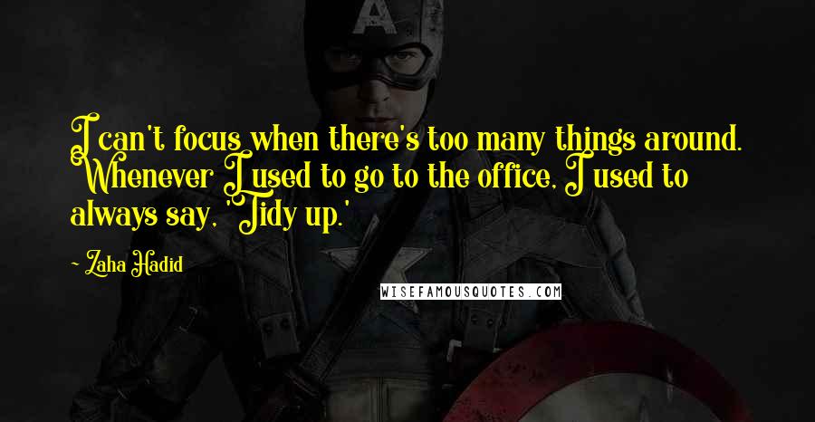 Zaha Hadid Quotes: I can't focus when there's too many things around. Whenever I used to go to the office, I used to always say, 'Tidy up.'