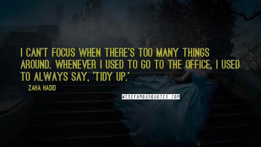 Zaha Hadid Quotes: I can't focus when there's too many things around. Whenever I used to go to the office, I used to always say, 'Tidy up.'