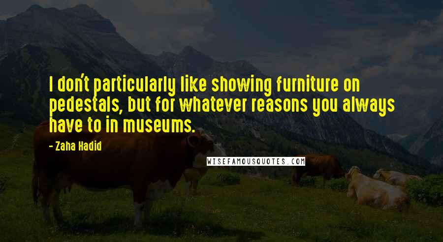 Zaha Hadid Quotes: I don't particularly like showing furniture on pedestals, but for whatever reasons you always have to in museums.