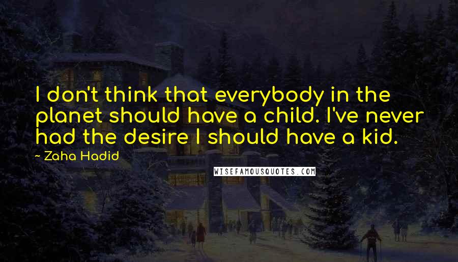 Zaha Hadid Quotes: I don't think that everybody in the planet should have a child. I've never had the desire I should have a kid.