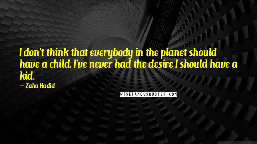 Zaha Hadid Quotes: I don't think that everybody in the planet should have a child. I've never had the desire I should have a kid.