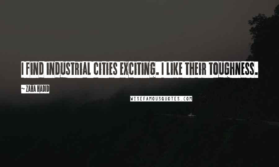 Zaha Hadid Quotes: I find industrial cities exciting. I like their toughness.