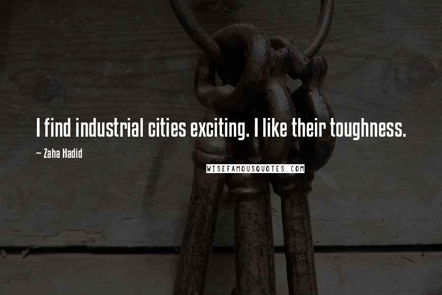 Zaha Hadid Quotes: I find industrial cities exciting. I like their toughness.