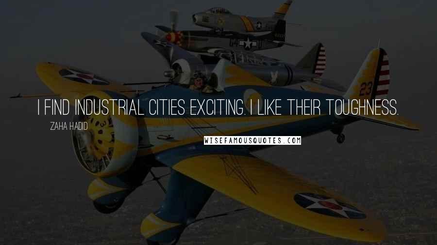 Zaha Hadid Quotes: I find industrial cities exciting. I like their toughness.