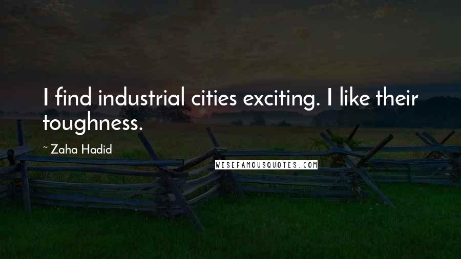 Zaha Hadid Quotes: I find industrial cities exciting. I like their toughness.