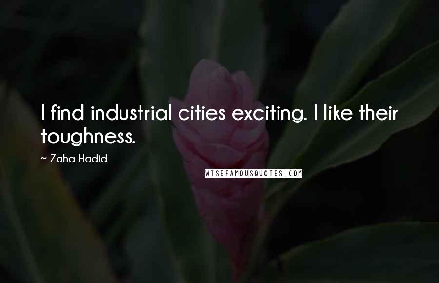 Zaha Hadid Quotes: I find industrial cities exciting. I like their toughness.