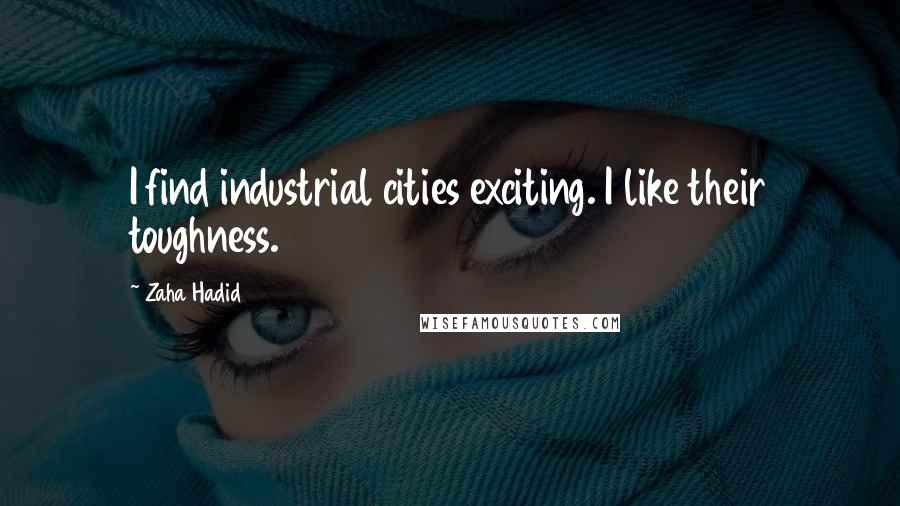Zaha Hadid Quotes: I find industrial cities exciting. I like their toughness.