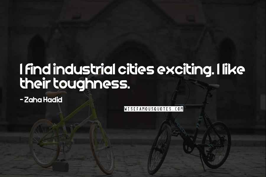 Zaha Hadid Quotes: I find industrial cities exciting. I like their toughness.