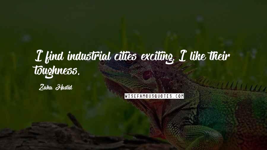 Zaha Hadid Quotes: I find industrial cities exciting. I like their toughness.