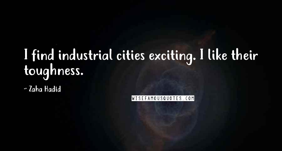 Zaha Hadid Quotes: I find industrial cities exciting. I like their toughness.