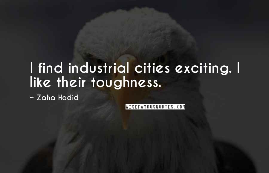 Zaha Hadid Quotes: I find industrial cities exciting. I like their toughness.