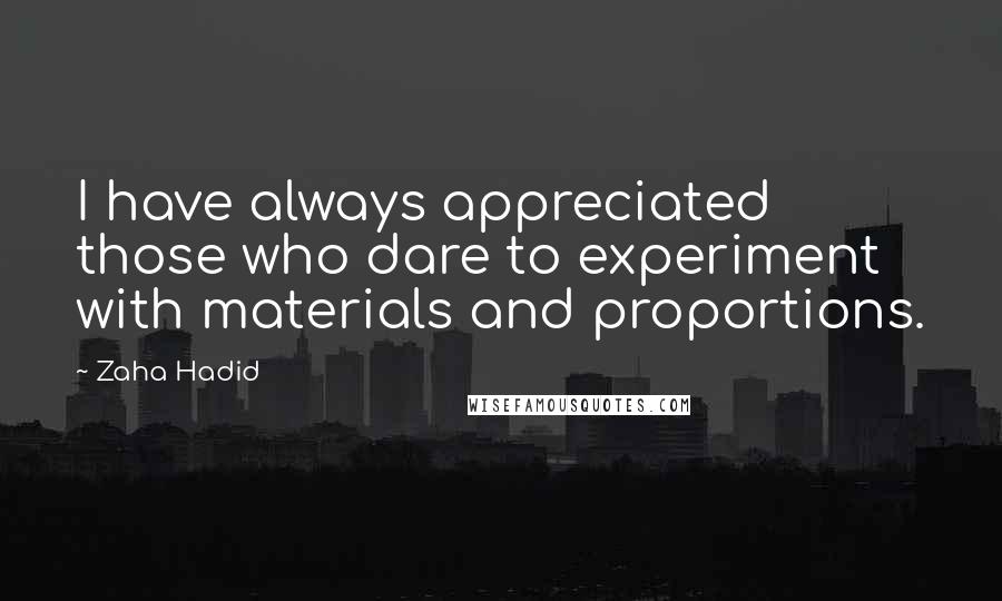Zaha Hadid Quotes: I have always appreciated those who dare to experiment with materials and proportions.