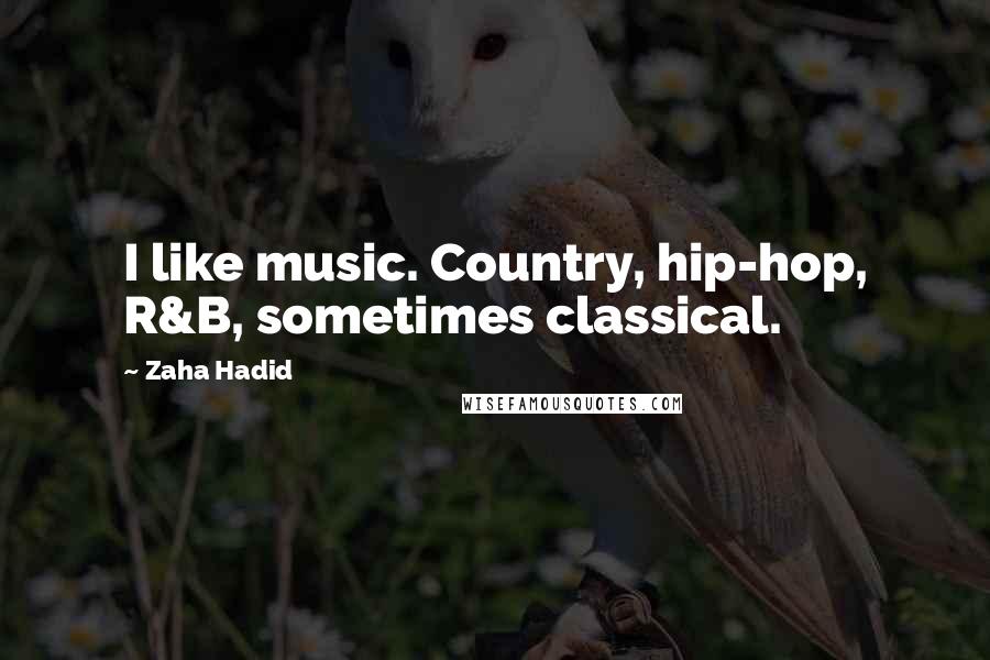 Zaha Hadid Quotes: I like music. Country, hip-hop, R&B, sometimes classical.