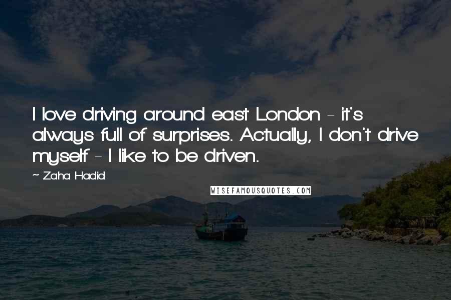 Zaha Hadid Quotes: I love driving around east London - it's always full of surprises. Actually, I don't drive myself - I like to be driven.