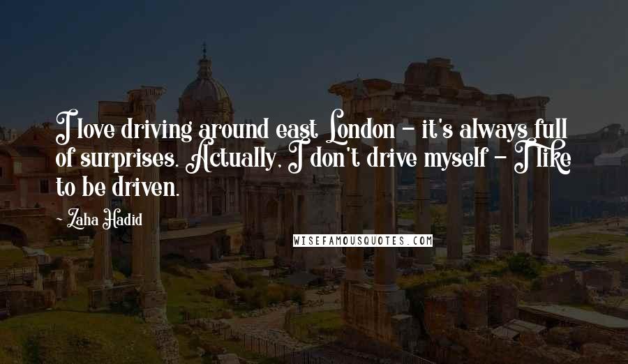 Zaha Hadid Quotes: I love driving around east London - it's always full of surprises. Actually, I don't drive myself - I like to be driven.