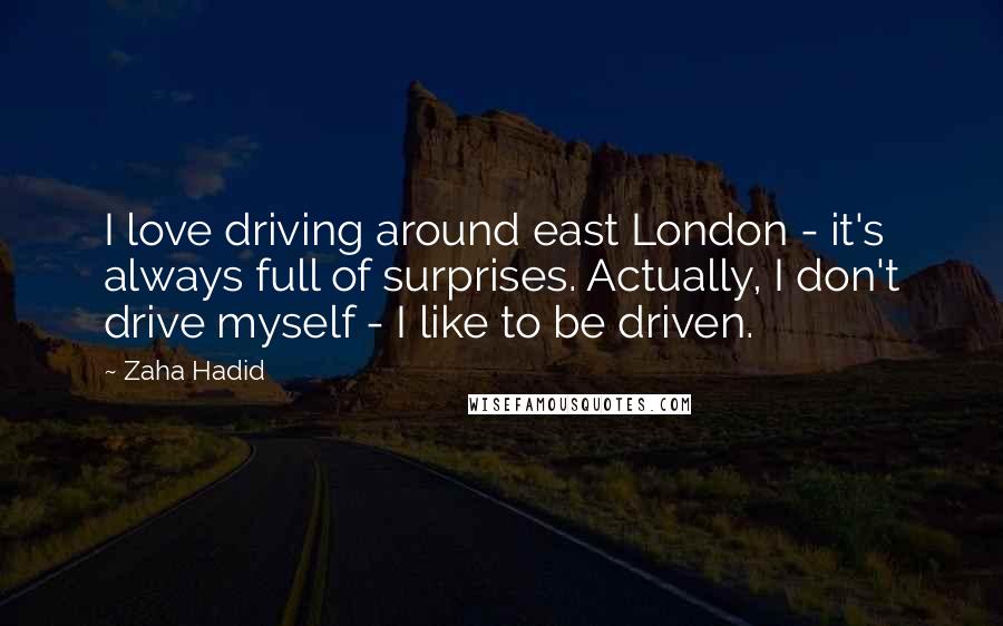 Zaha Hadid Quotes: I love driving around east London - it's always full of surprises. Actually, I don't drive myself - I like to be driven.