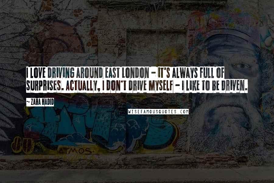 Zaha Hadid Quotes: I love driving around east London - it's always full of surprises. Actually, I don't drive myself - I like to be driven.