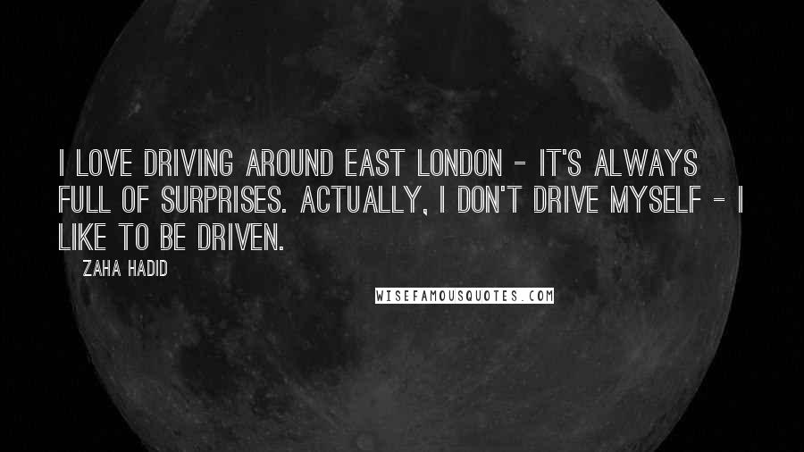 Zaha Hadid Quotes: I love driving around east London - it's always full of surprises. Actually, I don't drive myself - I like to be driven.