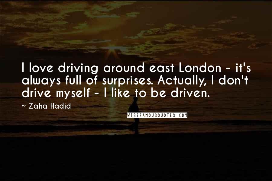 Zaha Hadid Quotes: I love driving around east London - it's always full of surprises. Actually, I don't drive myself - I like to be driven.