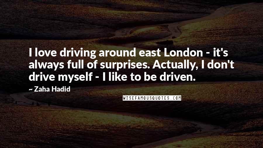 Zaha Hadid Quotes: I love driving around east London - it's always full of surprises. Actually, I don't drive myself - I like to be driven.