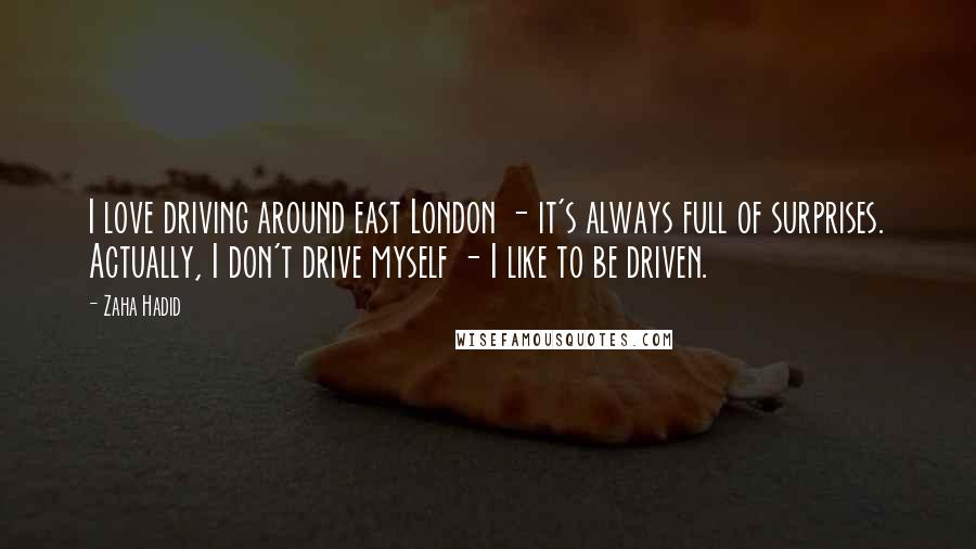 Zaha Hadid Quotes: I love driving around east London - it's always full of surprises. Actually, I don't drive myself - I like to be driven.