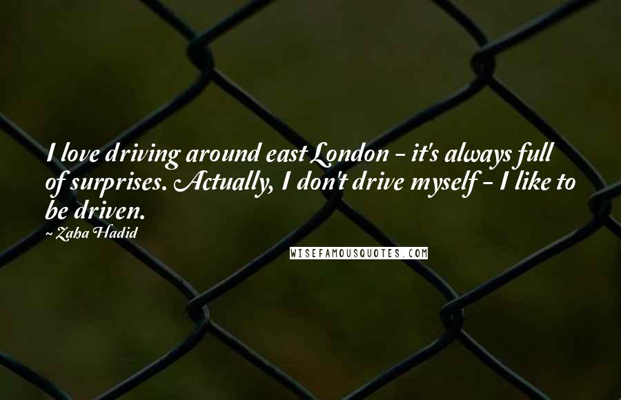 Zaha Hadid Quotes: I love driving around east London - it's always full of surprises. Actually, I don't drive myself - I like to be driven.