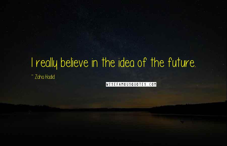 Zaha Hadid Quotes: I really believe in the idea of the future.