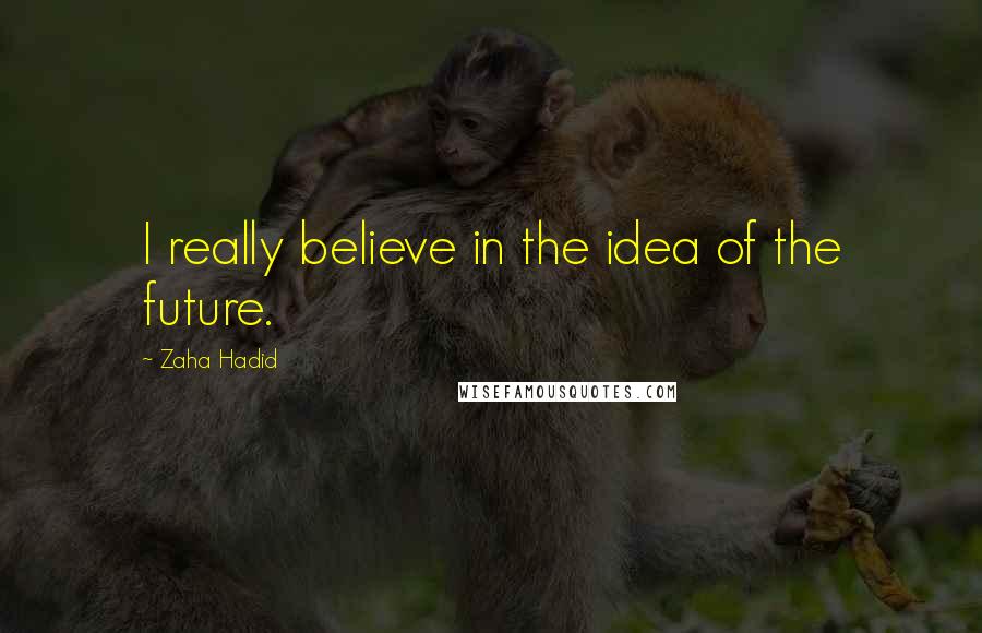 Zaha Hadid Quotes: I really believe in the idea of the future.