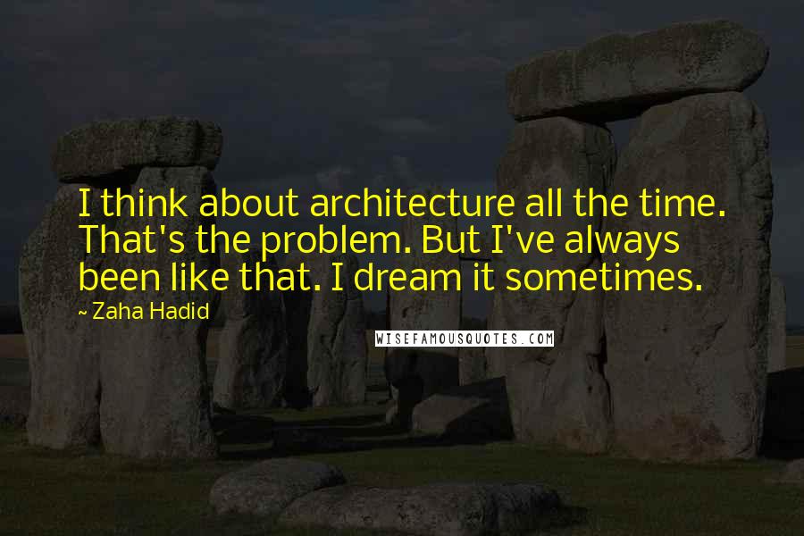 Zaha Hadid Quotes: I think about architecture all the time. That's the problem. But I've always been like that. I dream it sometimes.