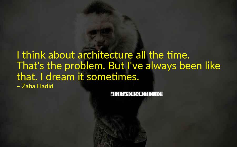 Zaha Hadid Quotes: I think about architecture all the time. That's the problem. But I've always been like that. I dream it sometimes.