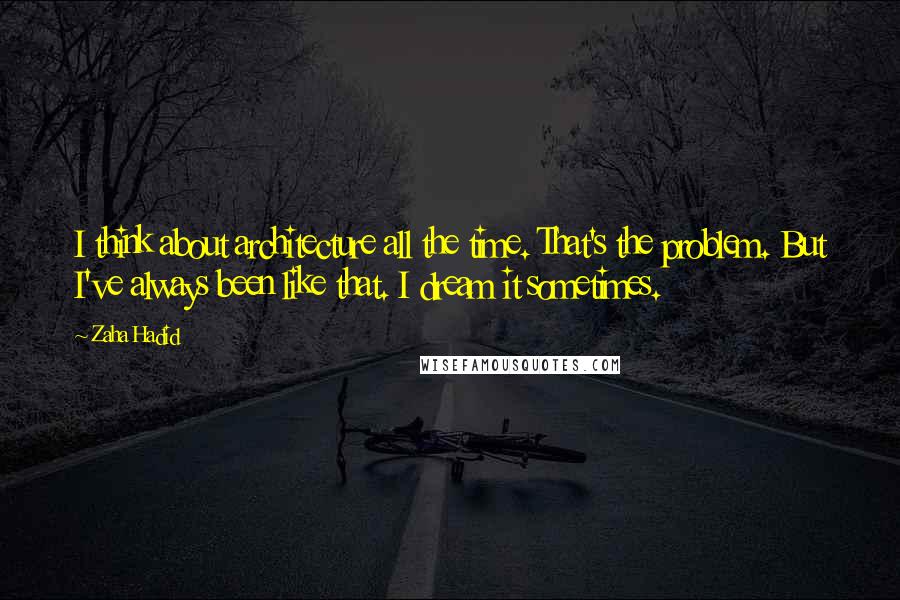 Zaha Hadid Quotes: I think about architecture all the time. That's the problem. But I've always been like that. I dream it sometimes.