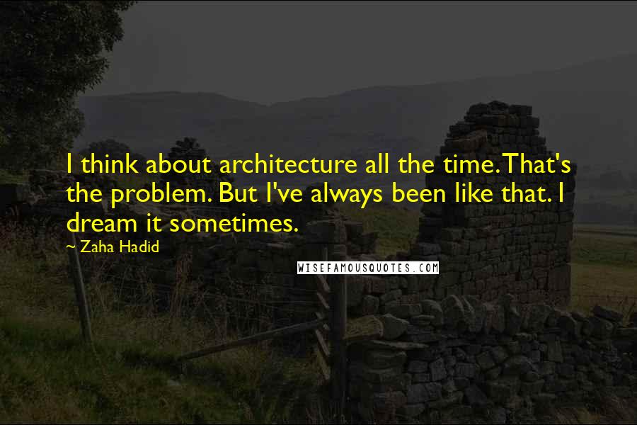 Zaha Hadid Quotes: I think about architecture all the time. That's the problem. But I've always been like that. I dream it sometimes.