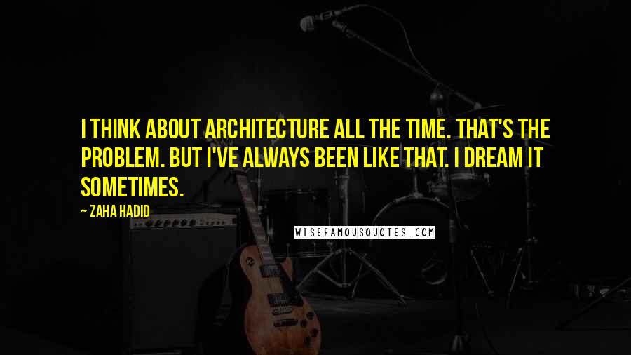 Zaha Hadid Quotes: I think about architecture all the time. That's the problem. But I've always been like that. I dream it sometimes.