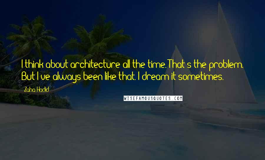 Zaha Hadid Quotes: I think about architecture all the time. That's the problem. But I've always been like that. I dream it sometimes.