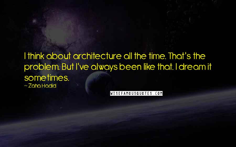 Zaha Hadid Quotes: I think about architecture all the time. That's the problem. But I've always been like that. I dream it sometimes.